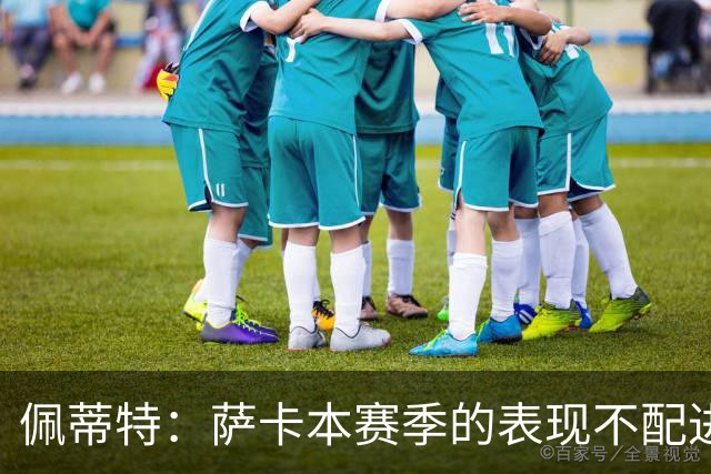 佩蒂特：萨卡本赛季的表现不配进首发，他不是梅西齐祖那种球员