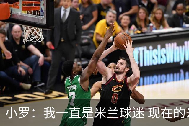 小罗：我一直是米兰球迷 现在的米兰也很出色