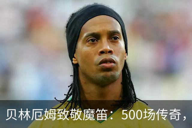 贝林厄姆致敬魔笛：500场传奇，多么伟大的成就