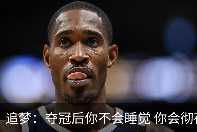 追梦：夺冠后你不会睡觉 你会彻夜狂欢然后在某个时间点累垮睡着
