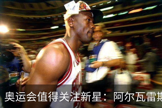 奥运会值得关注新星：阿尔瓦雷斯在列